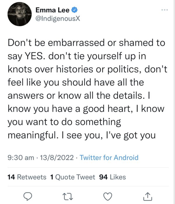 A tweet that reads 'Don't be embarrassed or shamed to say YES, don't tie yourself up in knots over histories or politics. don't feel like you should have all the answers or know all the details. I know you have a good heart. I know you want to do something meaningful. I see you. I've got you.